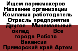 Ищем парикмахеров › Название организации ­ Компания-работодатель › Отрасль предприятия ­ Другое › Минимальный оклад ­ 20 000 - Все города Работа » Вакансии   . Приморский край,Артем г.